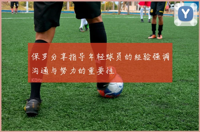 保罗分享指导年轻球员的经验强调沟通与努力的重要性
