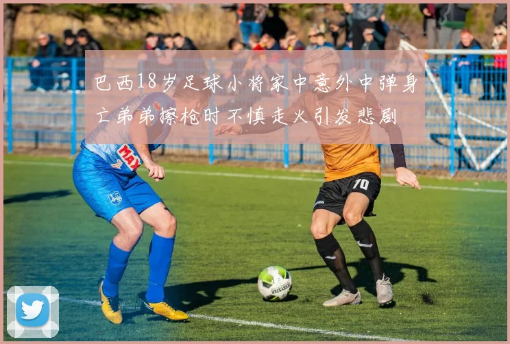巴西18岁足球小将家中意外中弹身亡弟弟擦枪时不慎走火引发悲剧