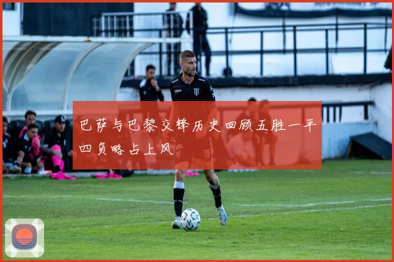 巴萨与巴黎交锋历史回顾五胜一平四负略占上风