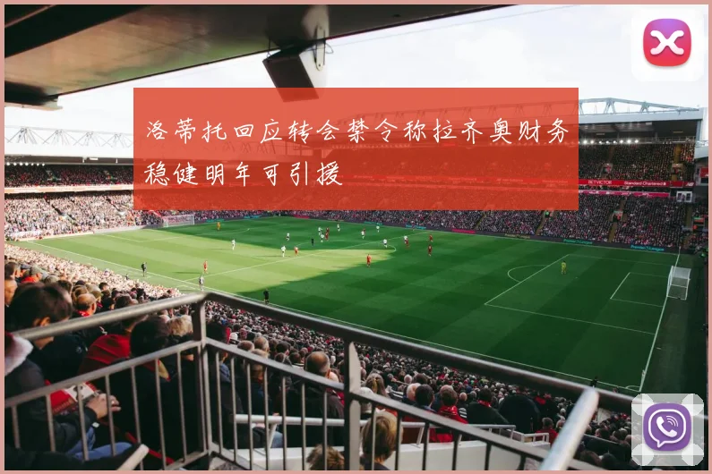 洛蒂托回应转会禁令称拉齐奥财务稳健明年可引援