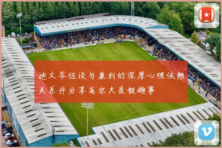 迪文岑佐谈与康利的深厚心理依赖关系并分享高尔夫度假趣事