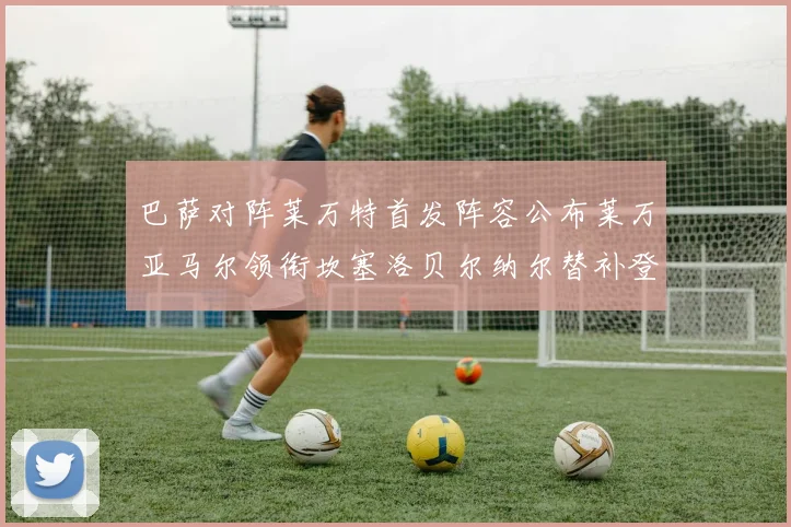 巴萨对阵莱万特首发阵容公布莱万亚马尔领衔坎塞洛贝尔纳尔替补登场