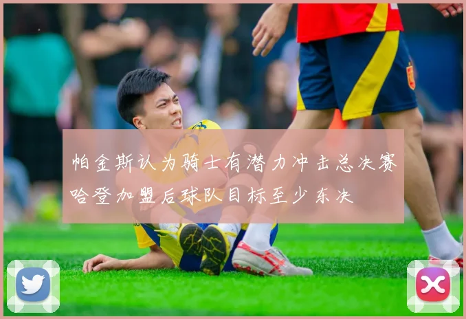 帕金斯认为骑士有潜力冲击总决赛哈登加盟后球队目标至少东决