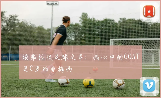 埃弗拉谈足球之争：我心中的GOAT是C罗而非梅西