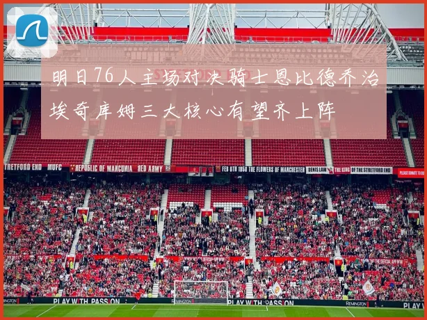 明日76人主场对决骑士恩比德乔治埃奇库姆三大核心有望齐上阵