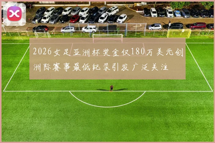 2026女足亚洲杯奖金仅180万美元创洲际赛事最低纪录引发广泛关注