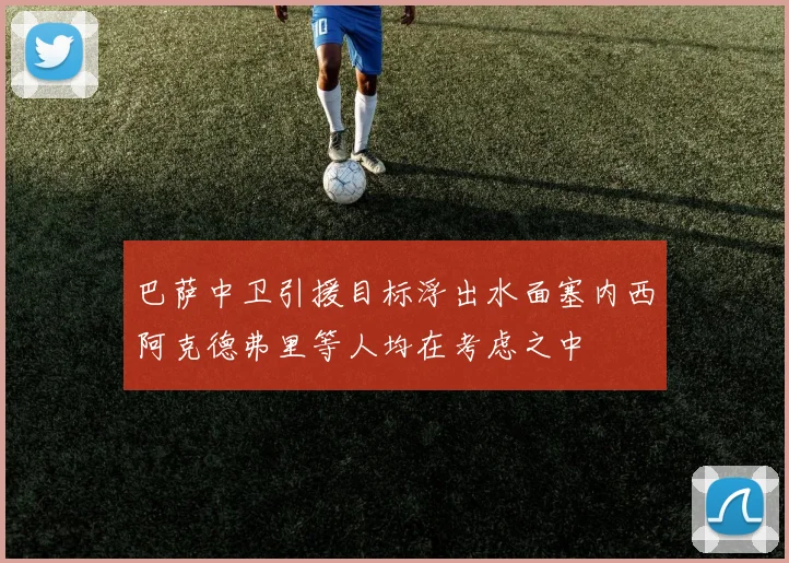 巴萨中卫引援目标浮出水面塞内西阿克德弗里等人均在考虑之中