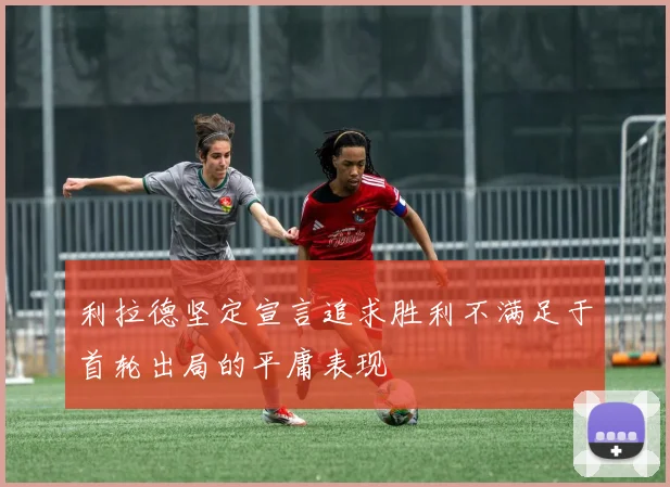 利拉德坚定宣言追求胜利不满足于首轮出局的平庸表现