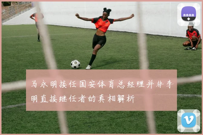 马永明接任国安体育总经理并非李明直接继任者的真相解析