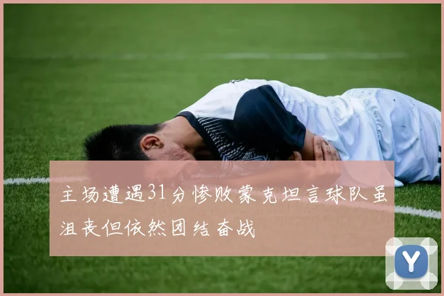 主场遭遇31分惨败蒙克坦言球队虽沮丧但依然团结奋战