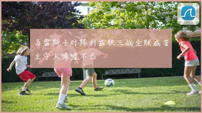 马雷斯卡对阵利兹联三战全败成苦主令人唏嘘不已