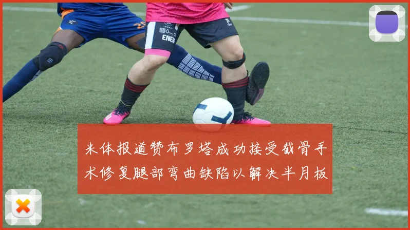 米体报道赞布罗塔成功接受截骨手术修复腿部弯曲缺陷以解决半月板缺失问题