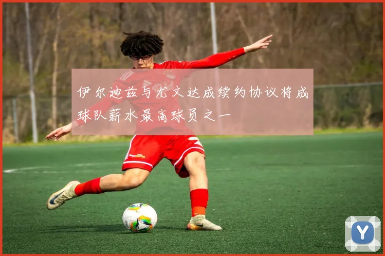 伊尔迪兹与尤文达成续约协议将成球队薪水最高球员之一