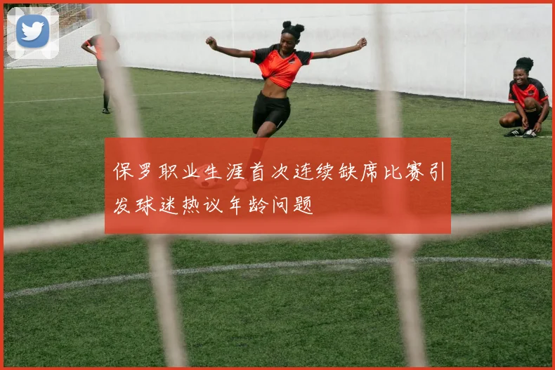 保罗职业生涯首次连续缺席比赛引发球迷热议年龄问题