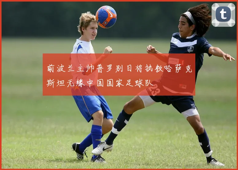 前波兰主帅普罗别日将执教哈萨克斯坦无缘中国国家足球队