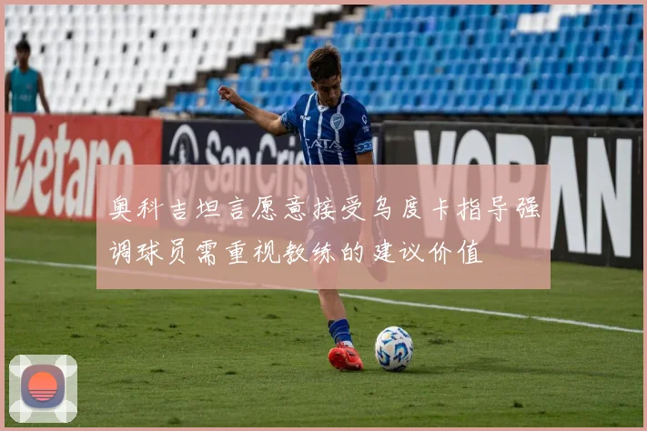奥科吉坦言愿意接受乌度卡指导强调球员需重视教练的建议价值