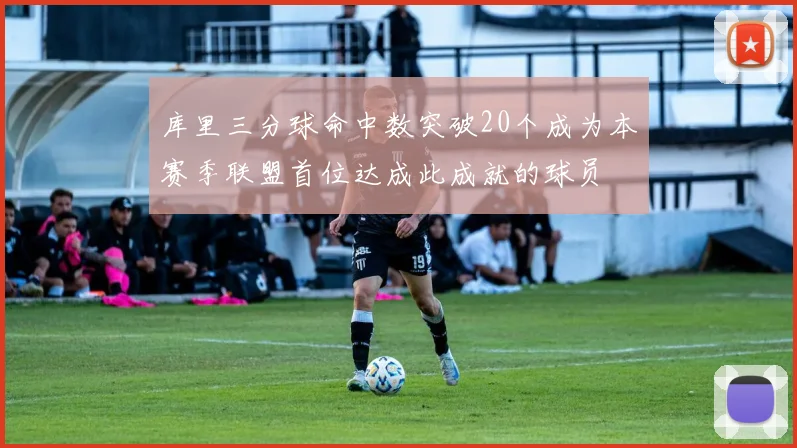 库里三分球命中数突破20个成为本赛季联盟首位达成此成就的球员