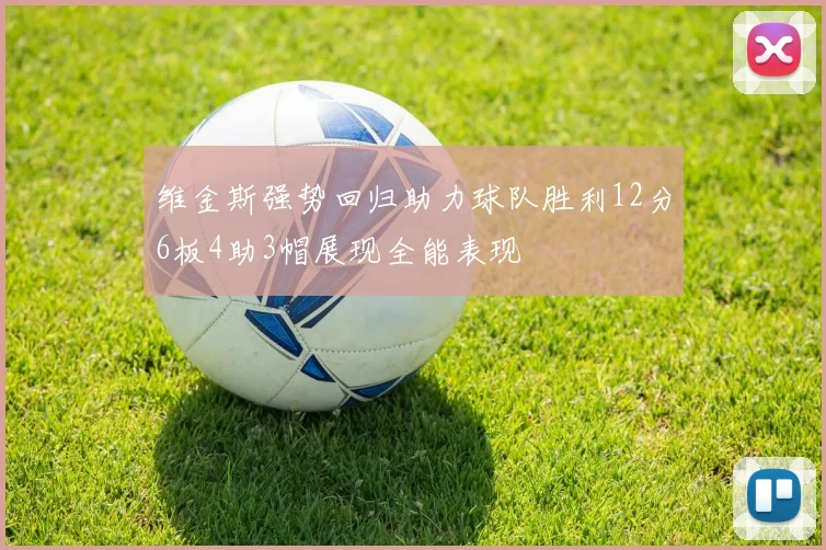 维金斯强势回归助力球队胜利12分6板4助3帽展现全能表现