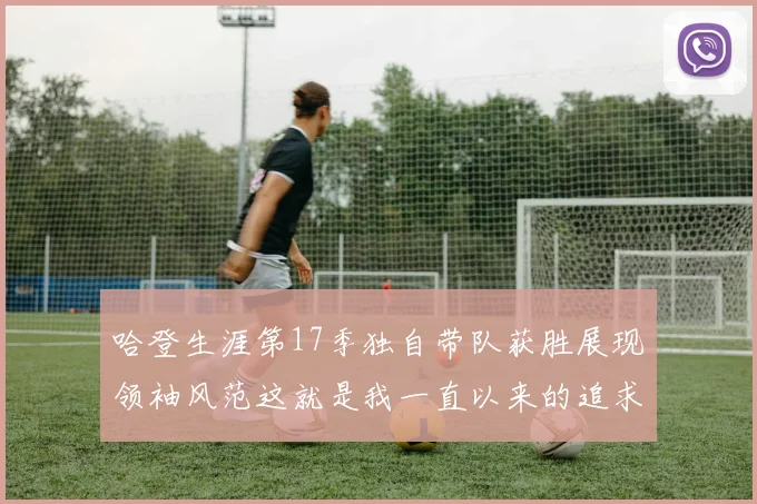 哈登生涯第17季独自带队获胜展现领袖风范这就是我一直以来的追求