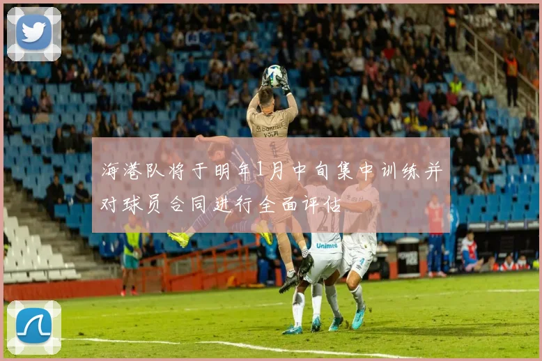 海港队将于明年1月中旬集中训练并对球员合同进行全面评估