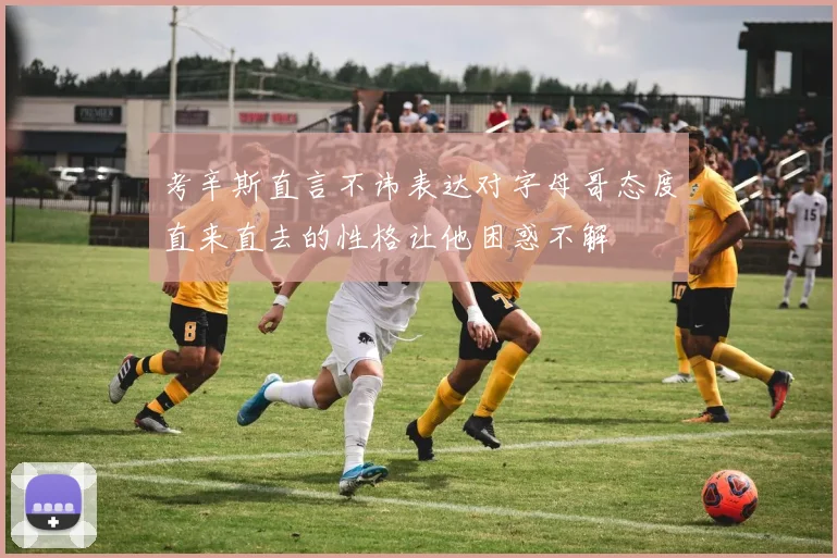 考辛斯直言不讳表达对字母哥态度直来直去的性格让他困惑不解