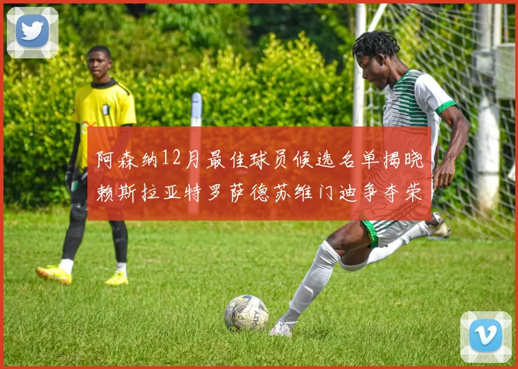 阿森纳12月最佳球员候选名单揭晓赖斯拉亚特罗萨德苏维门迪争夺荣誉