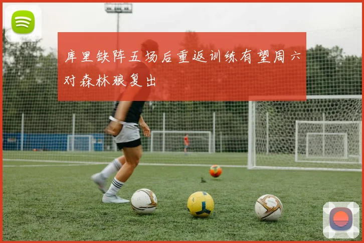 库里缺阵五场后重返训练有望周六对森林狼复出