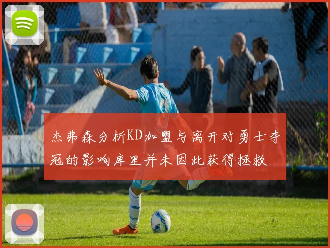 杰弗森分析KD加盟与离开对勇士夺冠的影响库里并未因此获得拯救