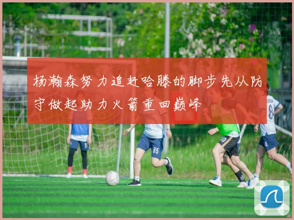 杨瀚森努力追赶哈滕的脚步先从防守做起助力火箭重回巅峰