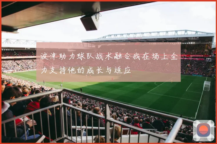 波津助力球队战术融合我在场上全力支持他的成长与适应