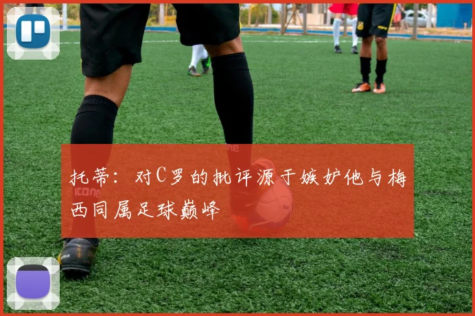 托蒂：对C罗的批评源于嫉妒他与梅西同属足球巅峰