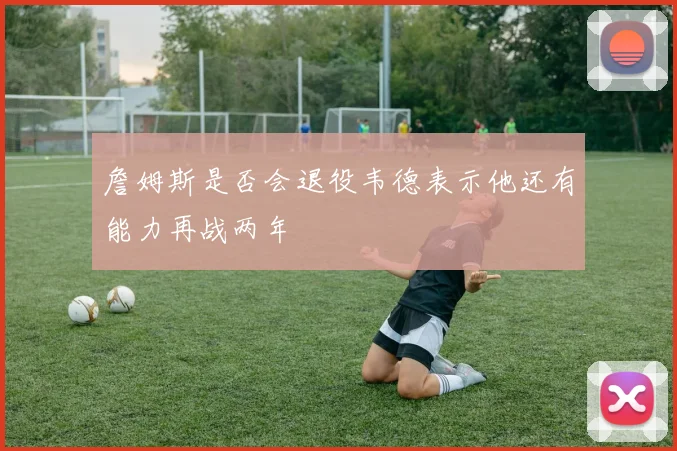 詹姆斯是否会退役韦德表示他还有能力再战两年