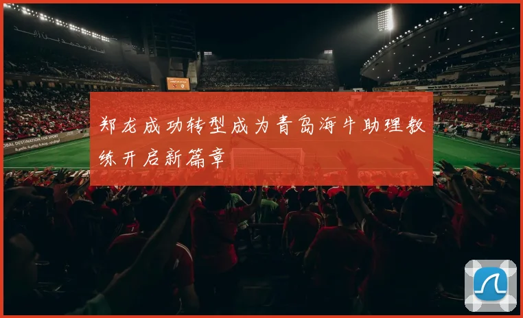 郑龙成功转型成为青岛海牛助理教练开启新篇章