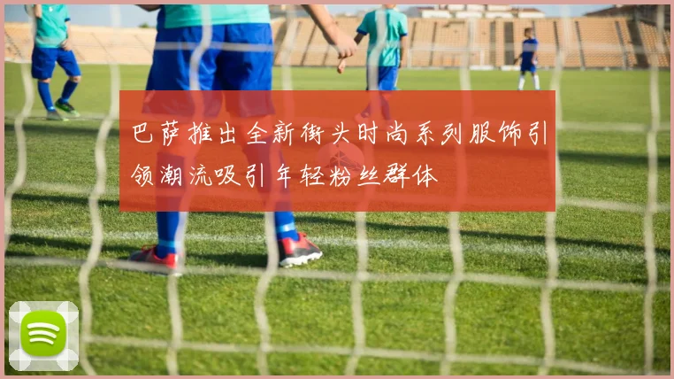 巴萨推出全新街头时尚系列服饰引领潮流吸引年轻粉丝群体