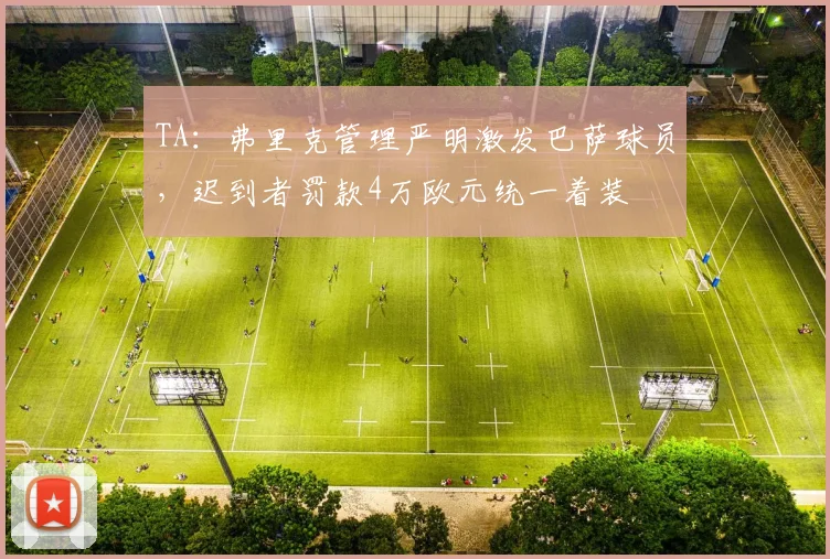 TA：弗里克管理严明激发巴萨球员，迟到者罚款4万欧元统一着装