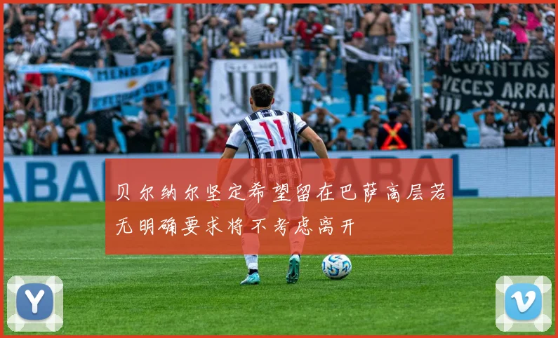 贝尔纳尔坚定希望留在巴萨高层若无明确要求将不考虑离开