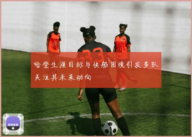 哈登生涯目标与快船困境引发多队关注其未来动向