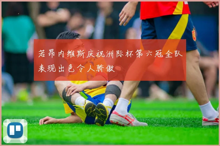 若昂内维斯庆祝洲际杯第六冠全队表现出色令人骄傲