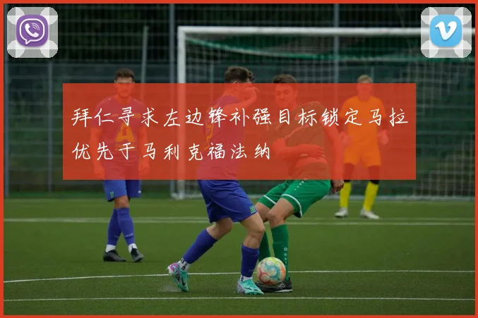 拜仁寻求左边锋补强目标锁定马拉优先于马利克福法纳