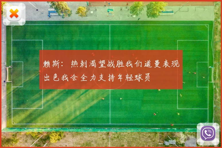 赖斯：热刺渴望战胜我们道曼表现出色我会全力支持年轻球员