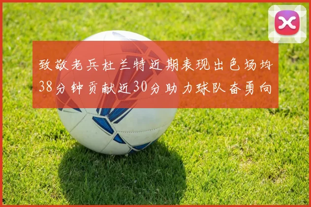 致敬老兵杜兰特近期表现出色场均38分钟贡献近30分助力球队奋勇向前