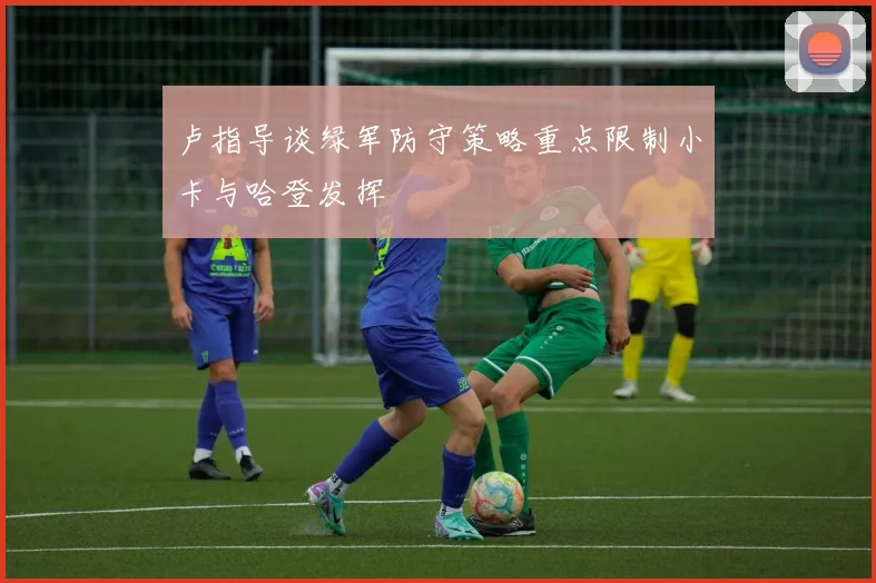 卢指导谈绿军防守策略重点限制小卡与哈登发挥