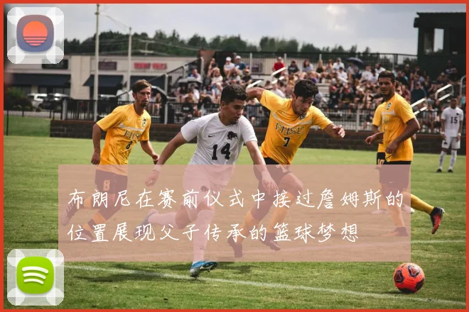 布朗尼在赛前仪式中接过詹姆斯的位置展现父子传承的篮球梦想