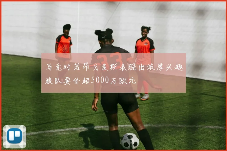 马竞对若昂戈麦斯表现出浓厚兴趣狼队要价超5000万欧元