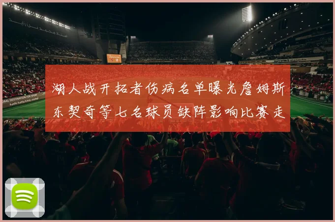 湖人战开拓者伤病名单曝光詹姆斯东契奇等七名球员缺阵影响比赛走势
