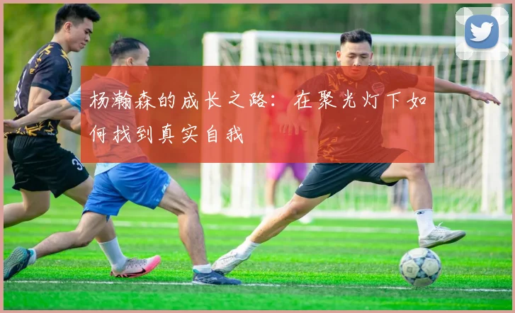 杨瀚森的成长之路：在聚光灯下如何找到真实自我