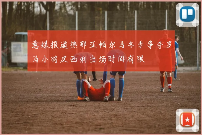 意媒报道热那亚帕尔马冬季争夺罗马小将皮西利出场时间有限