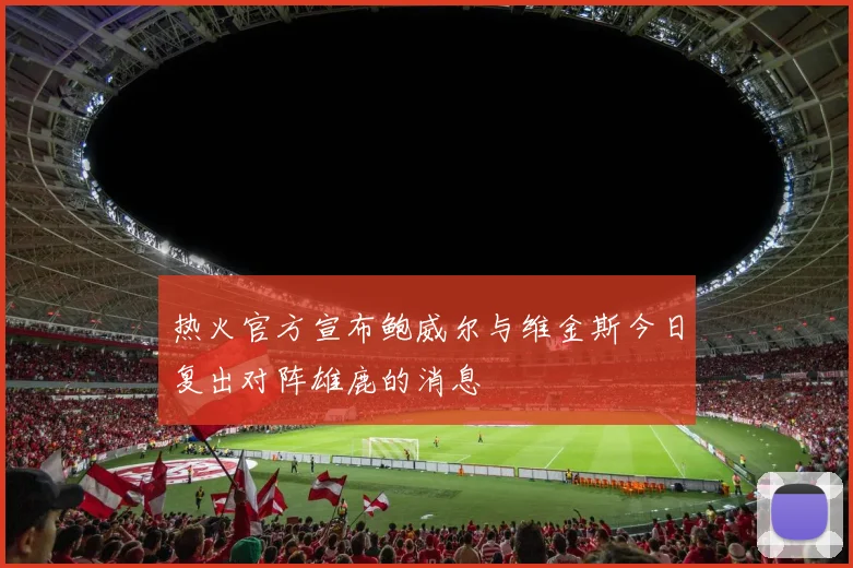 热火官方宣布鲍威尔与维金斯今日复出对阵雄鹿的消息