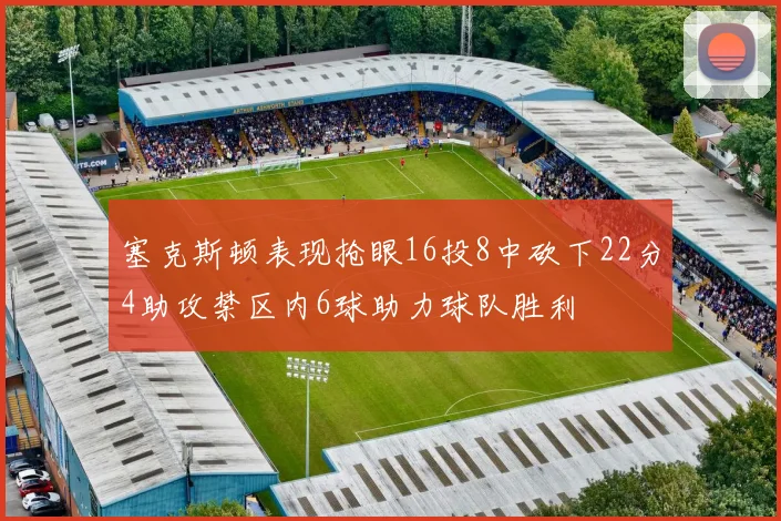 塞克斯顿表现抢眼16投8中砍下22分4助攻禁区内6球助力球队胜利