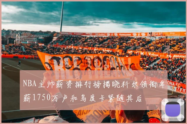 NBA主帅薪资排行榜揭晓科尔领衔年薪1750万卢和乌度卡紧随其后